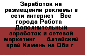  Заработок на размещении рекламы в сети интернет - Все города Работа » Дополнительный заработок и сетевой маркетинг   . Алтайский край,Камень-на-Оби г.